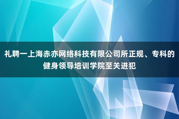 礼聘一上海赤亦网络科技有限公司所正规、专科的健身领导培训学院至关进犯